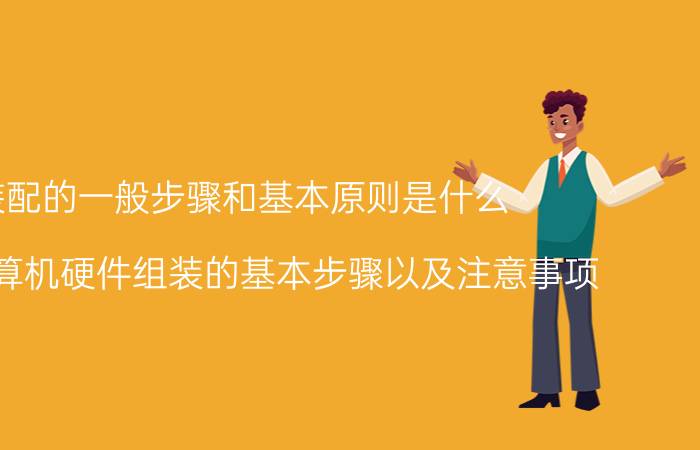 装配的一般步骤和基本原则是什么 简述计算机硬件组装的基本步骤以及注意事项？